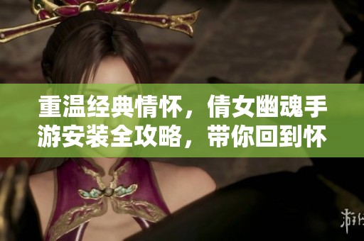 重溫經(jīng)典情懷，倩女幽魂手游安裝全攻略，帶你回到懷舊時(shí)代
