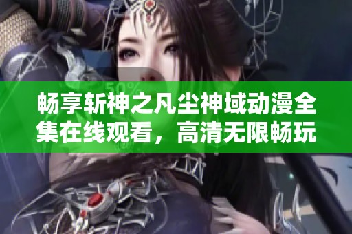 暢享斬神之凡塵神域動(dòng)漫全集在線觀看，高清無限暢玩樂趣無窮