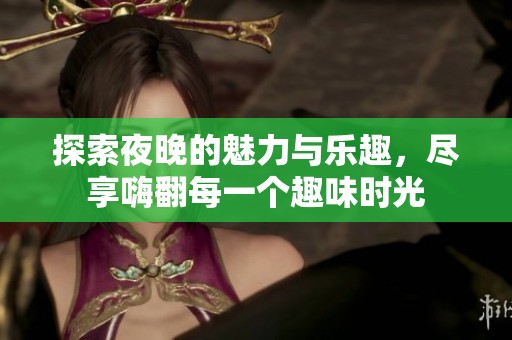 探索夜晚的魅力與樂(lè)趣，盡享嗨翻每一個(gè)趣味時(shí)光