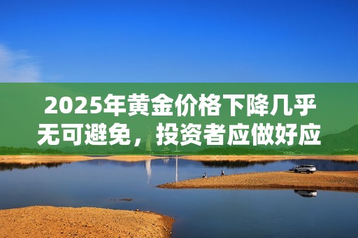 2025年黃金價格下降幾乎無可避免，投資者應(yīng)做好應(yīng)對準(zhǔn)備