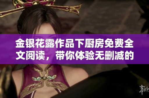 金銀花露作品下廚房免費(fèi)全文閱讀，帶你體驗(yàn)無刪減的精彩內(nèi)容