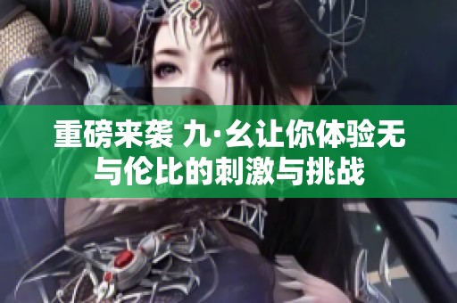 重磅來襲 九·幺讓你體驗(yàn)無與倫比的刺激與挑戰(zhàn)