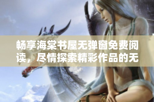 暢享海棠書屋無彈窗免費閱讀，盡情探索精彩作品的無限魅力