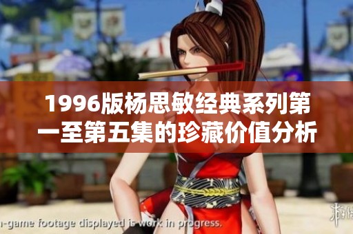 1996版楊思敏經典系列第一至第五集的珍藏價值分析與推薦