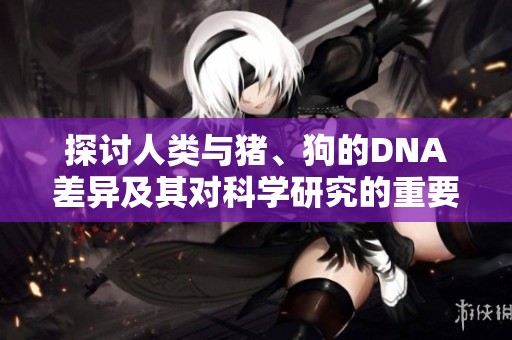 探討人類與豬、狗的DNA差異及其對科學(xué)研究的重要性