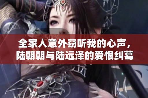 全家人意外竊聽(tīng)我的心聲，陸朝朝與陸遠(yuǎn)澤的愛(ài)恨糾葛大揭秘