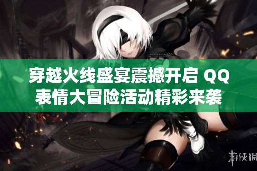 穿越火線盛宴震撼開啟 QQ表情大冒險(xiǎn)活動(dòng)精彩來襲