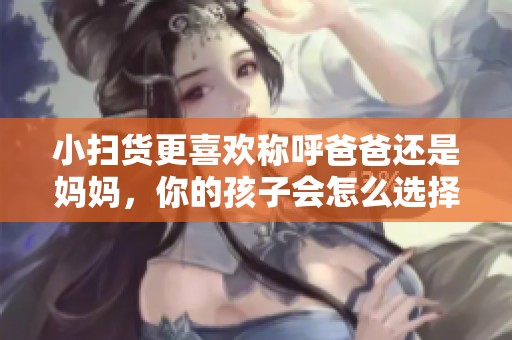 小掃貨更喜歡稱呼爸爸還是媽媽，你的孩子會怎么選擇呢