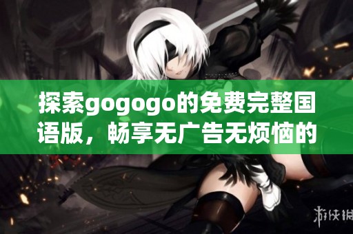 探索gogogo的免費完整國語版，暢享無廣告無煩惱的精彩內(nèi)容體驗