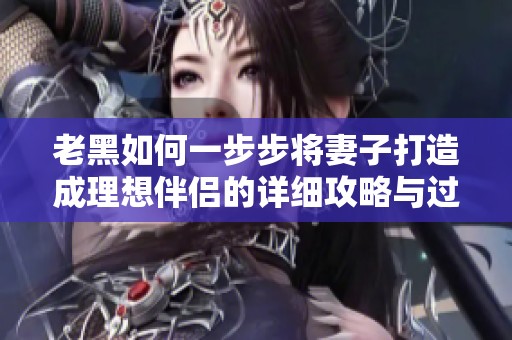老黑如何一步步將妻子打造成理想伴侶的詳細攻略與過程分析