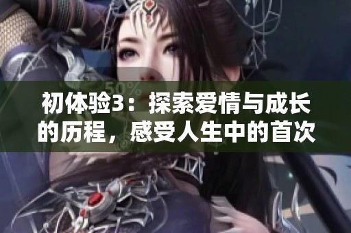 初體驗3：探索愛情與成長的歷程，感受人生中的首次邂逅與心靈碰撞