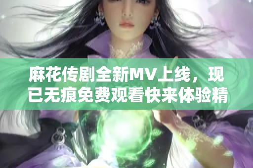 麻花傳劇全新MV上線，現(xiàn)已無痕免費觀看快來體驗精彩內(nèi)容