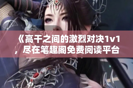 《高干之間的激烈對決1v1，盡在筆趣閣免費閱讀平臺》