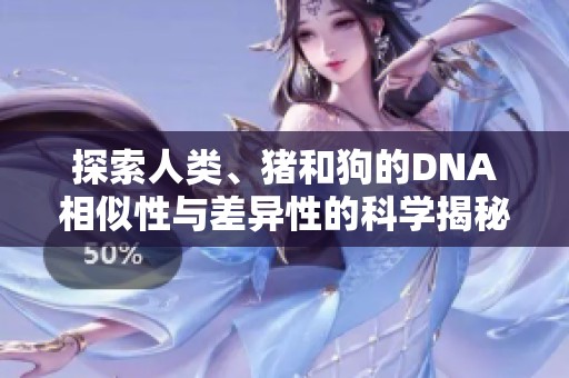 探索人類、豬和狗的DNA相似性與差異性的科學(xué)揭秘視頻