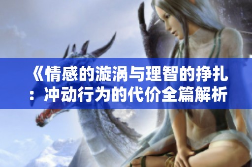 《情感的漩渦與理智的掙扎：沖動(dòng)行為的代價(jià)全篇解析》