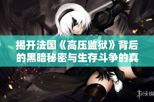 揭開法國《高壓監(jiān)獄》背后的黑暗秘密與生存斗爭的真實故事