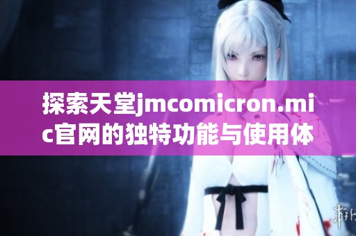 探索天堂jmcomicron.mic官網(wǎng)的獨特功能與使用體驗詳細(xì)分析