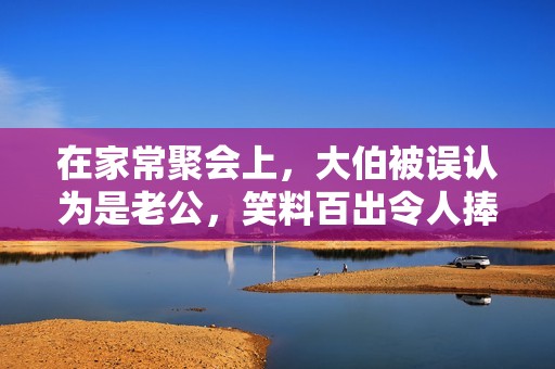 在家常聚會上，大伯被誤認(rèn)為是老公，笑料百出令人捧腹