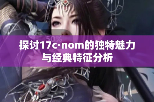 探討17c·nom的獨特魅力與經(jīng)典特征分析