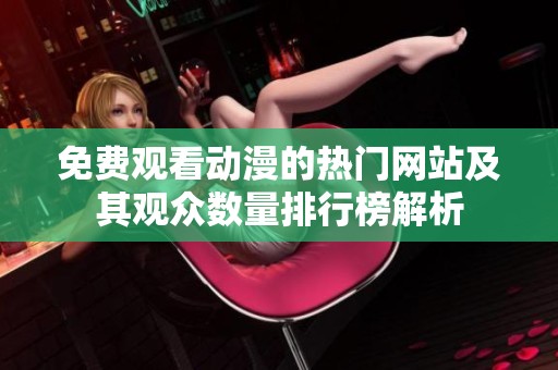 免費(fèi)觀看動(dòng)漫的熱門網(wǎng)站及其觀眾數(shù)量排行榜解析 免費(fèi)觀看動(dòng)漫的熱門網(wǎng)站及其觀眾數(shù)量排行榜解析