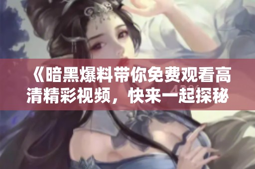《暗黑爆料帶你免費觀看高清精彩視頻，快來一起探秘吧》