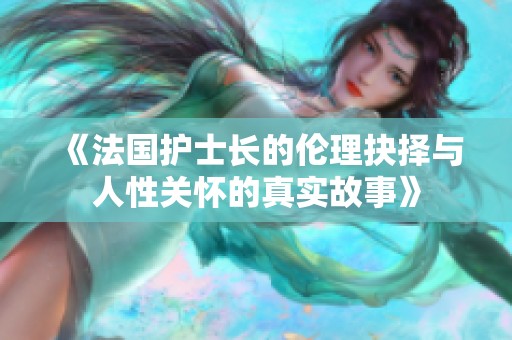 《法國(guó)護(hù)士長(zhǎng)的倫理抉擇與人性關(guān)懷的真實(shí)故事》