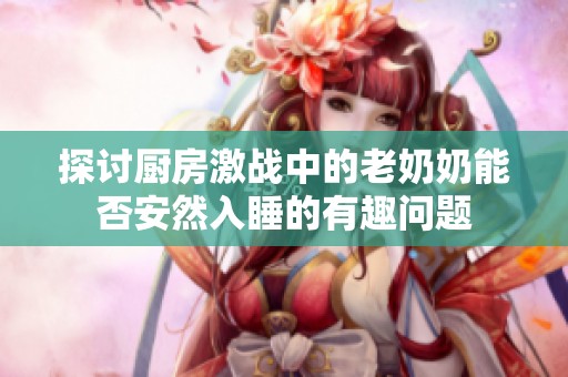 探討廚房激戰(zhàn)中的老奶奶能否安然入睡的有趣問題