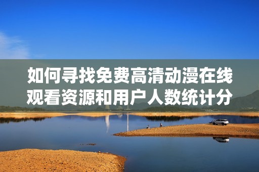 如何尋找免費(fèi)高清動(dòng)漫在線觀看資源和用戶人數(shù)統(tǒng)計(jì)分析