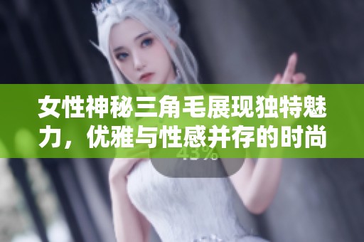 女性神秘三角毛展現(xiàn)獨(dú)特魅力，優(yōu)雅與性感并存的時(shí)尚潮流趨勢