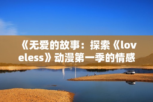 《無(wú)愛(ài)的故事:探索《loveless》動(dòng)漫第一季的情感與戰(zhàn)斗交錯(cuò)》 《無(wú)愛(ài)的故事:探索《loveless》動(dòng)漫第一季的情感與戰(zhàn)斗交錯(cuò)》