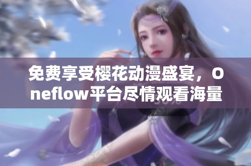免費(fèi)享受櫻花動(dòng)漫盛宴，Oneflow平臺(tái)盡情觀看海量?jī)?yōu)質(zhì)動(dòng)漫內(nèi)容