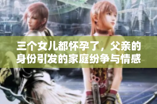 三個女兒都懷孕了，父親的身份引發(fā)的家庭紛爭與情感糾葛