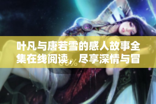 葉凡與唐若雪的感人故事全集在線閱讀，盡享深情與冒險的完美結(jié)合