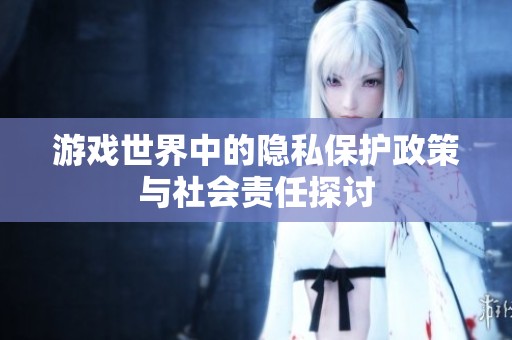 游戲世界中的隱私保護政策與社會責(zé)任探討