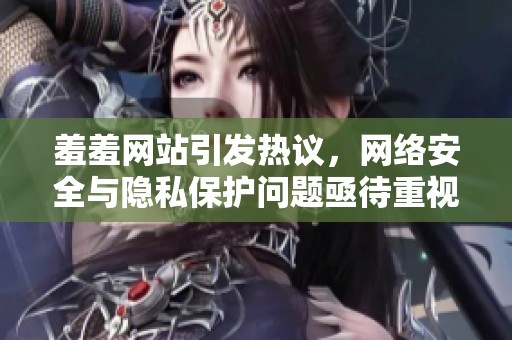 羞羞網(wǎng)站引發(fā)熱議，網(wǎng)絡(luò)安全與隱私保護(hù)問題亟待重視與解決