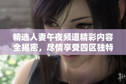 精選人妻午夜頻道精彩內(nèi)容全揭密，盡情享受四區(qū)獨(dú)特魅力