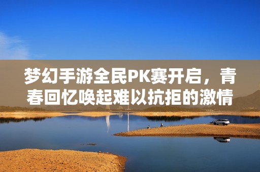 夢(mèng)幻手游全民PK賽開啟，青春回憶喚起難以抗拒的激情！