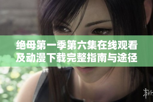 絕母第一季第六集在線觀看及動(dòng)漫下載完整指南與途徑分享