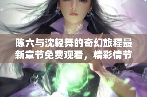 陳六與沈輕舞的奇幻旅程最新章節(jié)免費觀看，精彩情節(jié)等你來探索