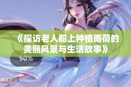 《探訪老人船上種植雨荷的美麗風(fēng)景與生活故事》
