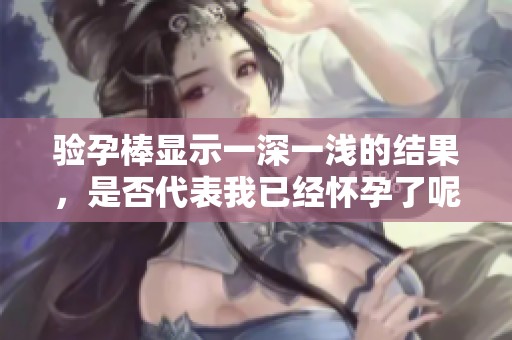 驗孕棒顯示一深一淺的結(jié)果，是否代表我已經(jīng)懷孕了呢