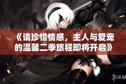 《請珍惜情感，主人與愛寵的溫馨二季旅程即將開啟》