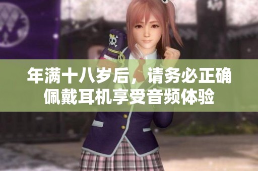 年滿十八歲后，請(qǐng)務(wù)必正確佩戴耳機(jī)享受音頻體驗(yàn)