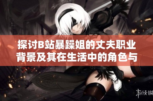 探討B(tài)站暴躁姐的丈夫職業(yè)背景及其在生活中的角色與影響