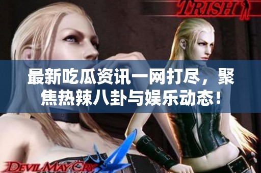 最新吃瓜資訊一網(wǎng)打盡，聚焦熱辣八卦與娛樂動態(tài)！