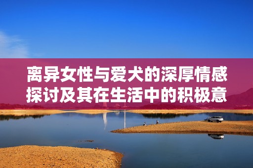 離異女性與愛犬的深厚情感探討及其在生活中的積極意義
