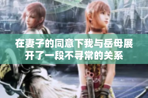 在妻子的同意下我與岳母展開(kāi)了一段不尋常的關(guān)系