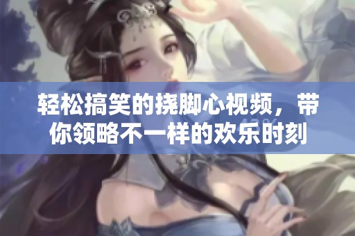 輕松搞笑的撓腳心視頻，帶你領略不一樣的歡樂時刻