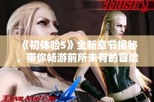《初體驗5》全新章節(jié)揭秘，帶你暢游前所未有的冒險與感動之旅