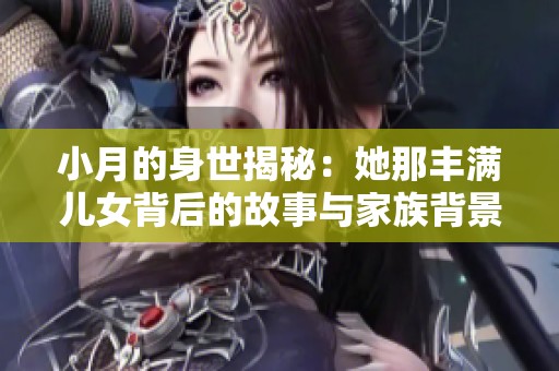 小月的身世揭秘：她那豐滿兒女背后的故事與家族背景